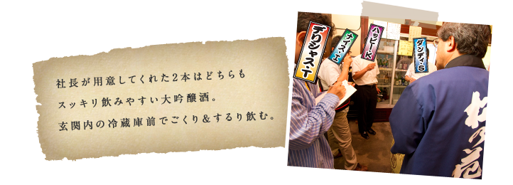 社長が用意してくれた2本はどちらもスッキリ飲みやすい大吟醸酒。玄関内の冷蔵庫前でごくり＆するり飲む。