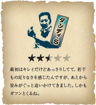 ダンディ・S - 最初はキレイだけどあっさりしてて、若干もの足りなさを感じたんですが、あとから旨みがぐっと追いかけてきました。しかもガツンとくるね。