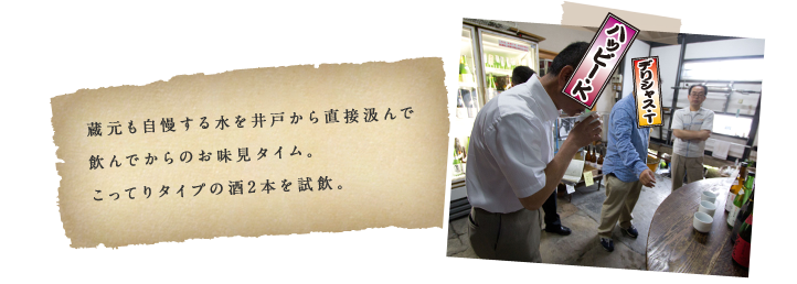 蔵元も自慢する水を井戸から直接汲んで飲んでからのお味見タイム。こってりタイプの酒2本を試飲。