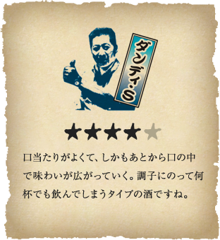 ダンディ・S - 口当たりがよくて、しかもあとから口の中で味わいが広がっていく。調子にのって何杯でも飲んでしまうタイプの酒ですね。